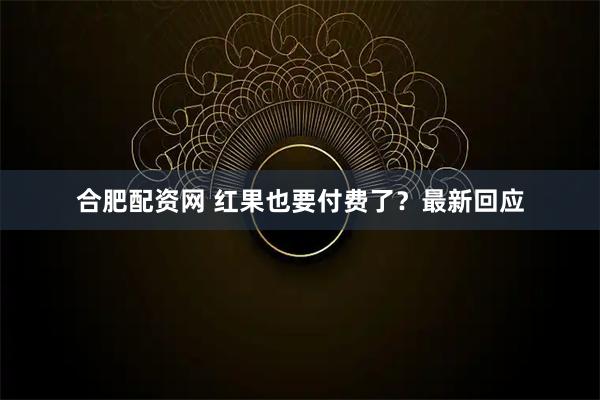 合肥配资网 红果也要付费了？最新回应